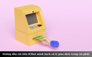 Hướng dẫn rút tiền H3bet minh bạch xử lý giao dịch trong vài phút